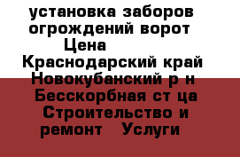 установка заборов ,огрождений.ворот › Цена ­ 1 000 - Краснодарский край, Новокубанский р-н, Бесскорбная ст-ца Строительство и ремонт » Услуги   